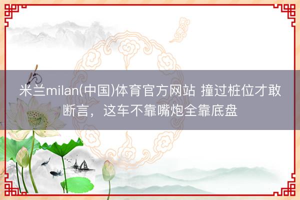 米兰milan(中国)体育官方网站 撞过桩位才敢断言，这车不靠嘴炮全靠底盘
