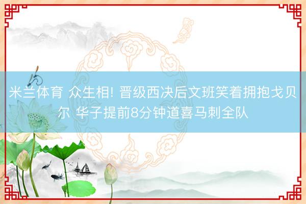 米兰体育 众生相! 晋级西决后文班笑着拥抱戈贝尔 华子提前8分钟道喜马刺全队