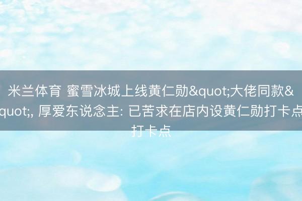 米兰体育 蜜雪冰城上线黄仁勋"大佬同款"， 厚爱东说念主: 已苦求在店内设黄仁勋打卡点