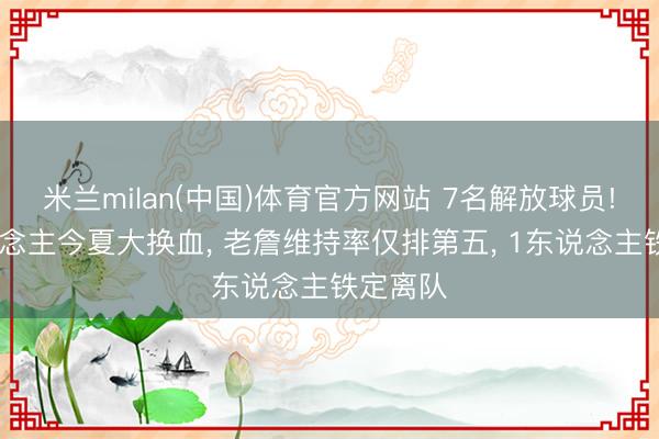 米兰milan(中国)体育官方网站 7名解放球员! 湖东说念主今夏大换血， 老詹维持率仅排第五， 1东说念主铁定离队