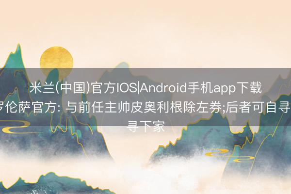米兰(中国)官方IOS|Android手机app下载 佛罗伦萨官方: 与前任主帅皮奥利根除左券;后者可自寻下家