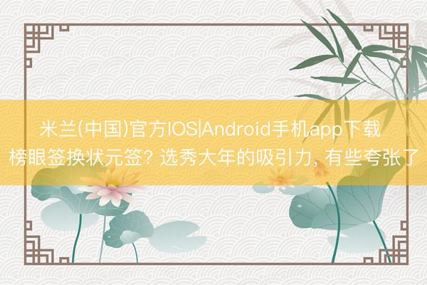 米兰(中国)官方IOS|Android手机app下载 榜眼签换状元签? 选秀大年的吸引力， 有些夸张了