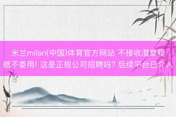米兰milan(中国)体育官方网站 不接收潜章程就不委用! 这是正规公司招聘吗? 后续平台已介入
