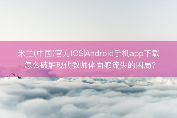 米兰(中国)官方IOS|Android手机app下载 怎么破解现代教师体面感流失的困局?