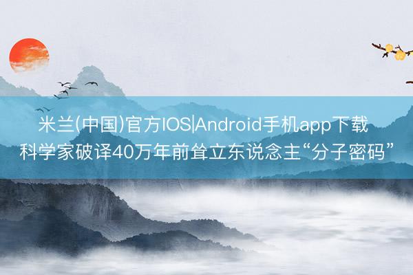 米兰(中国)官方IOS|Android手机app下载 科学家破译