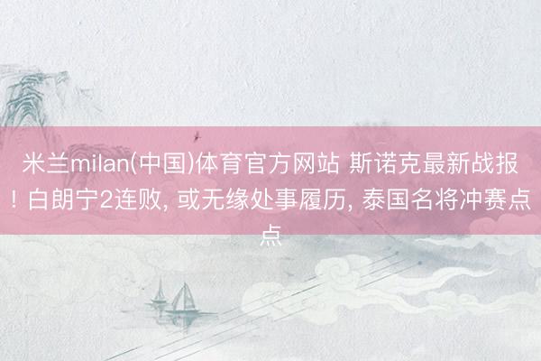 米兰milan(中国)体育官方网站 斯诺克最新战报! 白朗宁2连