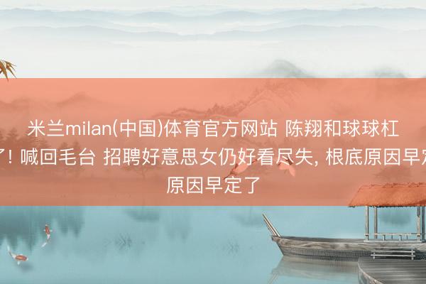 米兰milan(中国)体育官方网站 陈翔和球球杠上了! 喊回毛台