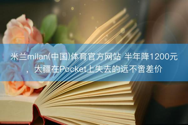 米兰milan(中国)体育官方网站 半年降1200元，大疆在Pocket上失去的远不啻差价