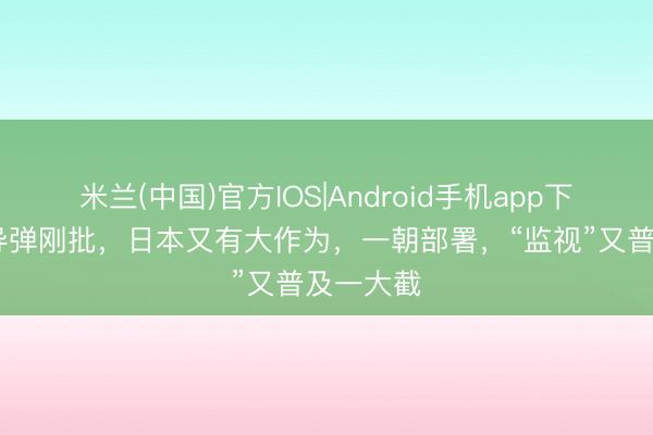 米兰(中国)官方IOS|Android手机app下载 中程导弹刚批，日本又有大作为，一朝部署，“监视”又普及一大截