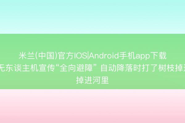 米兰(中国)官方IOS|Android手机app下载 大疆无东谈主机宣传“全向避障” 自动降落时打了树枝掉进河里