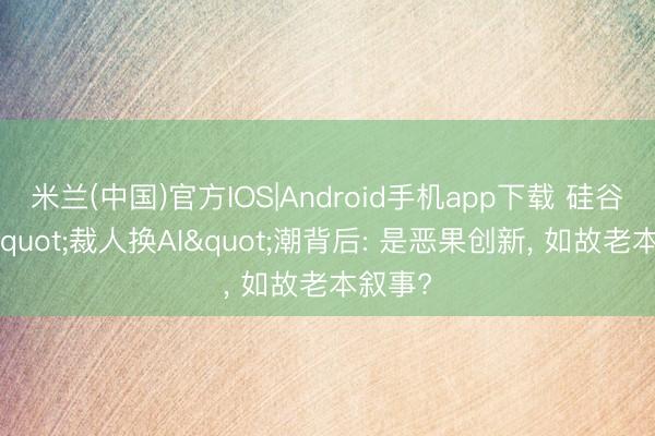米兰(中国)官方IOS|Android手机app下载 硅谷大厂"裁人换AI"潮背后: 是恶果创新， 如故老本叙事?