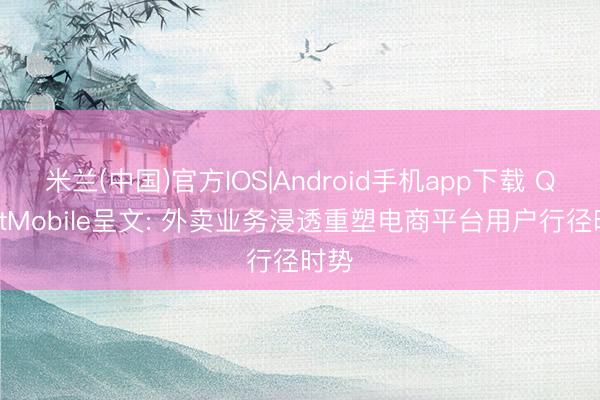 米兰(中国)官方IOS|Android手机app下载 QuestMobile呈文: 外卖业务浸透重塑电商平台用户行径时势