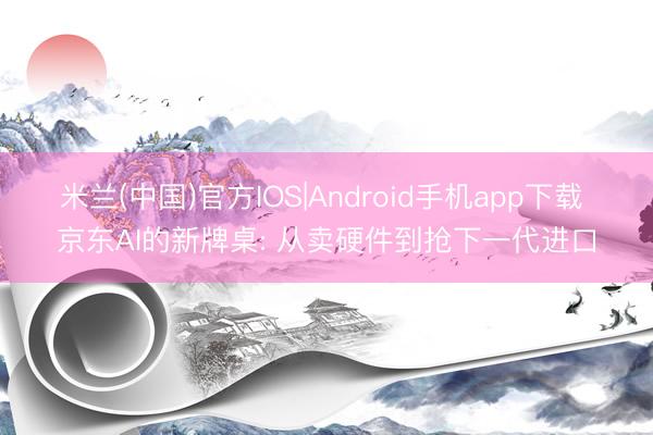 米兰(中国)官方IOS|Android手机app下载 京东AI的新牌桌: 从卖硬件到抢下一代进口