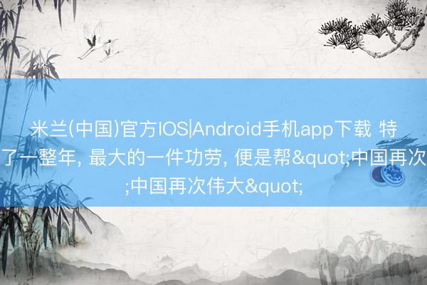米兰(中国)官方IOS|Android手机app下载 特朗普曾折腾了一整年， 最大的一件功劳， 便是帮"中国再次伟大"