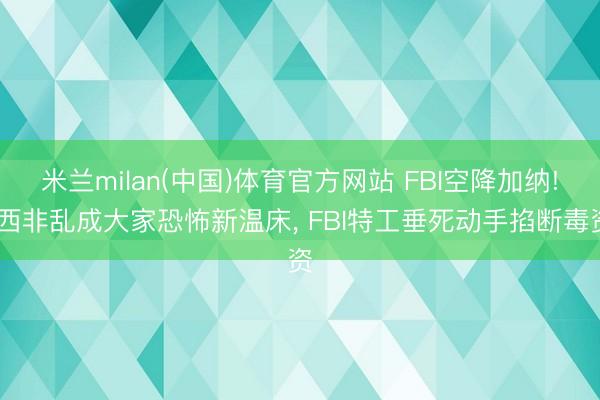米兰milan(中国)体育官方网站 FBI空降加纳! 西非乱成大家恐怖新温床， FBI特工垂死动手掐断毒资