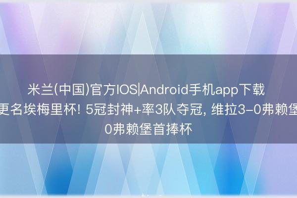 米兰(中国)官方IOS|Android手机app下载 欧联杯更名埃梅里杯! 5冠封神+率3队夺冠， 维拉3-0弗赖堡首捧杯