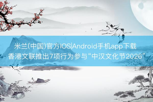 米兰(中国)官方IOS|Android手机app下载 香港文联推出7项行为参与“中汉文化节2026”
