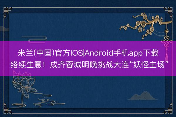 米兰(中国)官方IOS|Android手机app下载 络续生意！成齐蓉城明晚挑战大连“妖怪主场”