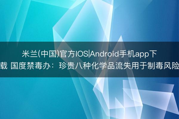米兰(中国)官方IOS|Android手机app下载 国度禁毒办：珍贵八种化学品流失用于制毒风险