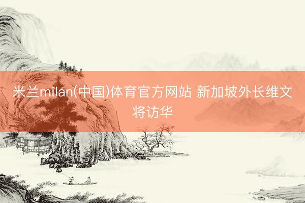 米兰milan(中国)体育官方网站 新加坡外长维文将访华