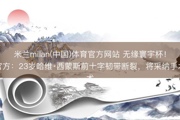 米兰milan(中国)体育官方网站 无缘寰宇杯！官方：23岁哈维·西蒙斯前十字韧带断裂，将采纳手术