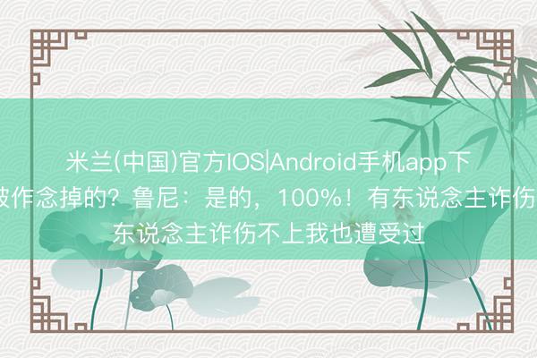 米兰(中国)官方IOS|Android手机app下载 罗塞尼尔是被作念掉的？鲁尼：是的，100%！有东说念主诈伤不上我也遭受过