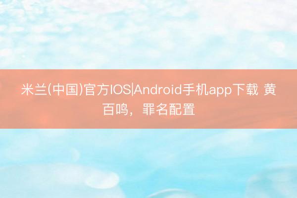 米兰(中国)官方IOS|Android手机app下载 黄百鸣，罪名配置