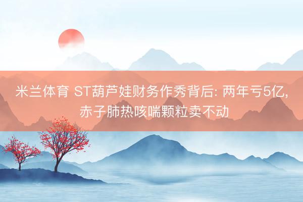 米兰体育 ST葫芦娃财务作秀背后: 两年亏5亿， 赤子肺热咳喘颗粒卖不动