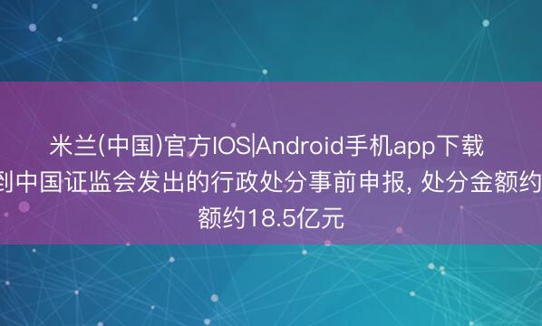 米兰(中国)官方IOS|Android手机app下载 富途: 收到中国证监会发出的行政处分事前申报， 处分金额约18.5亿元