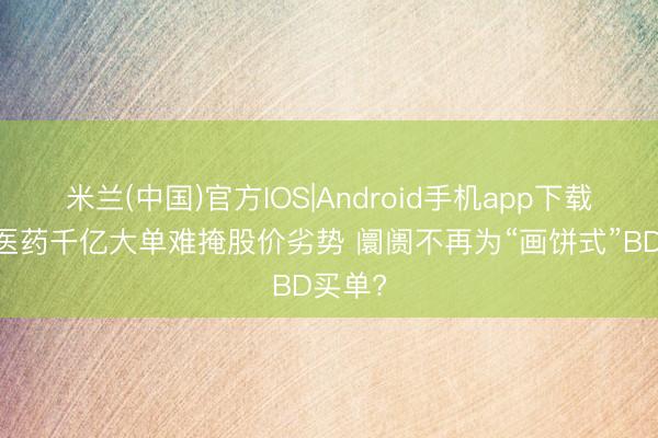 米兰(中国)官方IOS|Android手机app下载 恒瑞医药千亿大单难掩股价劣势 阛阓不再为“画饼式”BD买单?