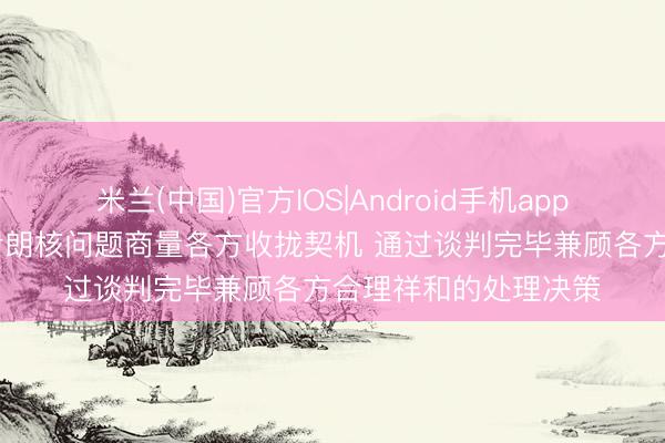米兰(中国)官方IOS|Android手机app下载 搪塞部：但愿伊朗核问题商量各方收拢契机 通过谈判完毕兼顾各方合理祥和的处理决策