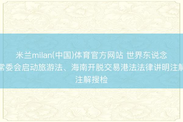 米兰milan(中国)体育官方网站 世界东说念主大常委会启动旅游法、海南开脱交易港法法律讲明注解搜检