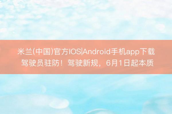 米兰(中国)官方IOS|Android手机app下载 驾驶员驻防！驾驶新规，6月1日起本质