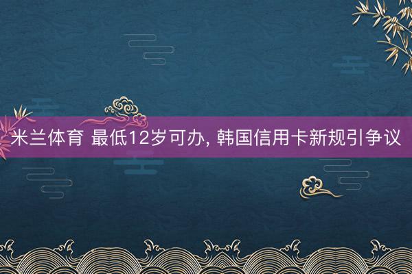 米兰体育 最低12岁可办， 韩国信用卡新规引争议