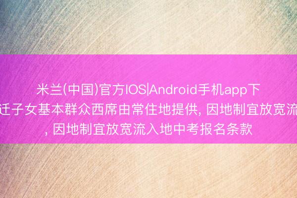 米兰(中国)官方IOS|Android手机app下载 西席部明确: 随迁子女基本群众西席由常住地提供， 因地制宜放宽流入地中考报名条款