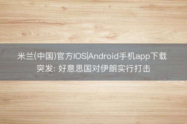 米兰(中国)官方IOS|Android手机app下载 突发: 好意思国对伊朗实行打击