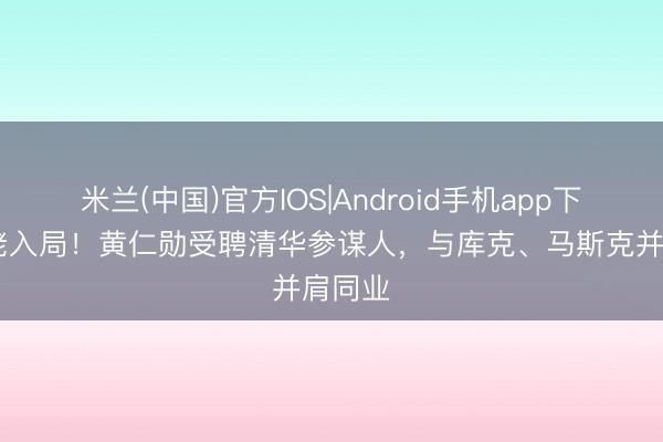 米兰(中国)官方IOS|Android手机app下载 大佬入局！黄仁勋受聘清华参谋人，与库克、马斯克并肩同业