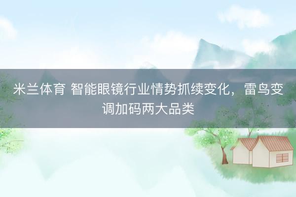 米兰体育 智能眼镜行业情势抓续变化，雷鸟变调加码两大品类