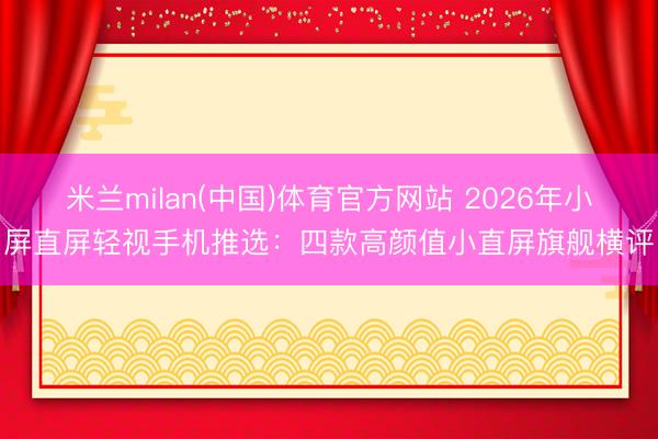 米兰milan(中国)体育官方网站 2026年小屏直屏轻视手机推选：四款高颜值小直屏旗舰横评