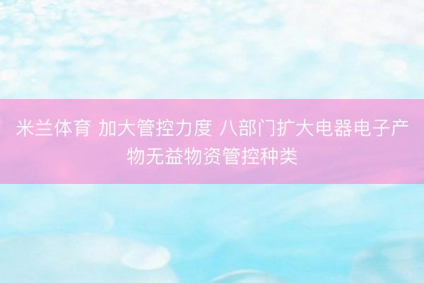 米兰体育 加大管控力度 八部门扩大电器电子产物无益物资管控种类
