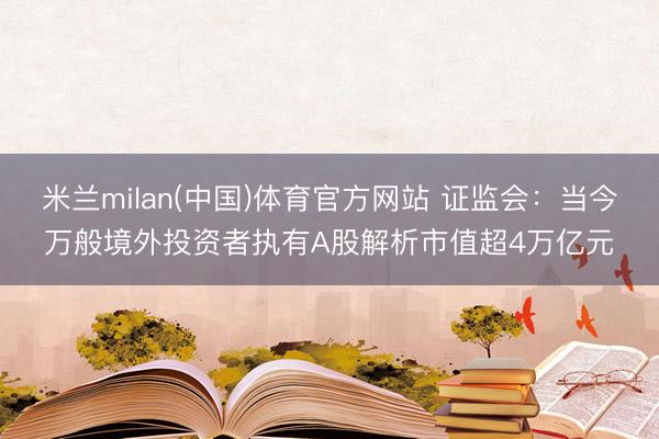 米兰milan(中国)体育官方网站 证监会：当今万般境外投资者执有A股解析市值超4万亿元