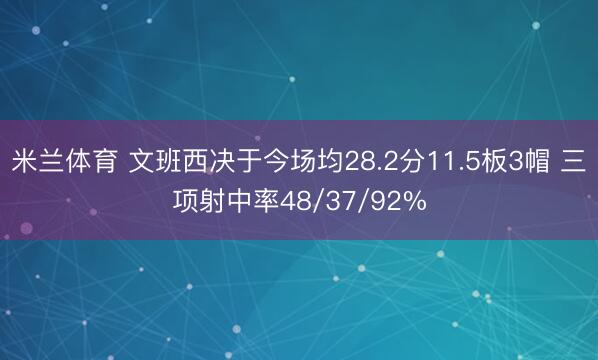 米兰体育 文班西决于今场均28.2分11.5板3帽 三项射中率48/37/92%