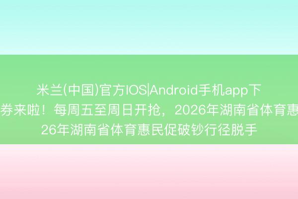 米兰(中国)官方IOS|Android手机app下载 800万体育破钞券来啦！每周五至周日开抢，2026年湖南省体育惠民促破钞行径脱手