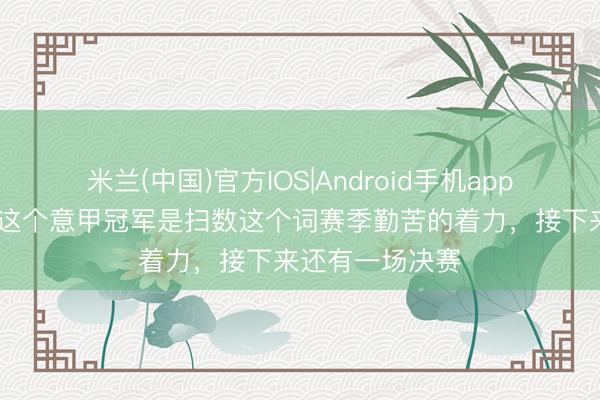 米兰(中国)官方IOS|Android手机app下载 劳塔罗：这个意甲冠军是扫数这个词赛季勤苦的着力，接下来还有一场决赛