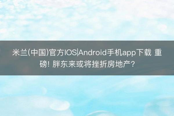 米兰(中国)官方IOS|Android手机app下载 重磅! 胖东来或将挫折房地产?