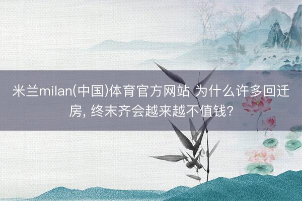 米兰milan(中国)体育官方网站 为什么许多回迁房， 终末齐会越来越不值钱?