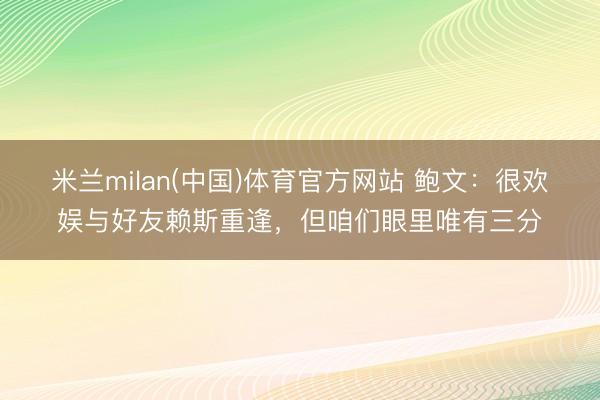 米兰milan(中国)体育官方网站 鲍文：很欢娱与好友赖斯重逢，但咱们眼里唯有三分