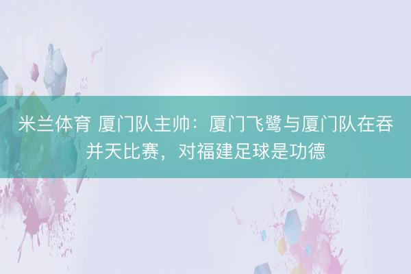 米兰体育 厦门队主帅:厦门飞鹭与厦门队在吞并天比赛,对福建足球是功德