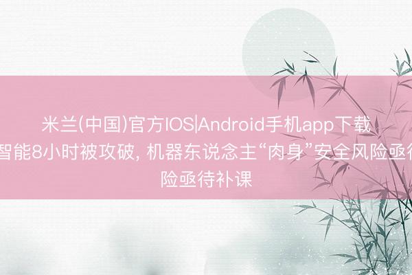 米兰(中国)官方IOS|Android手机app下载 具身智能8小时被攻破， 机器东说念主“肉身”安全风险亟待补课