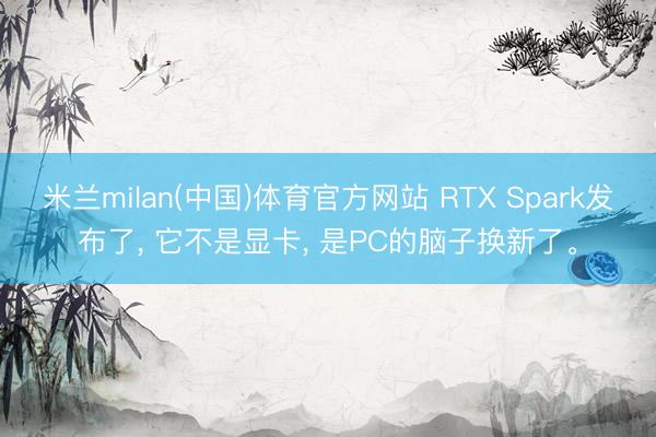 米兰milan(中国)体育官方网站 RTX Spark发布了， 它不是显卡， 是PC的脑子换新了。